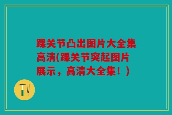 踝关节凸出图片大全集高清(踝关节突起图片展示，高清大全集！)