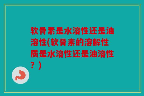 软骨素是水溶性还是油溶性(软骨素的溶解性质是水溶性还是油溶性？)