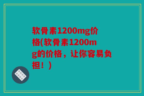 软骨素1200mg价格(软骨素1200mg的价格，让你容易负担！)