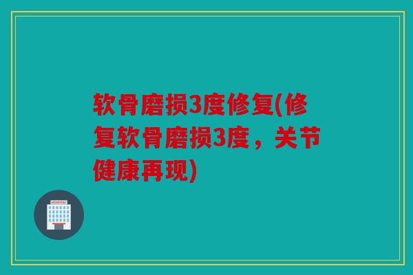 软骨磨损3度修复(修复软骨磨损3度，关节健康再现)