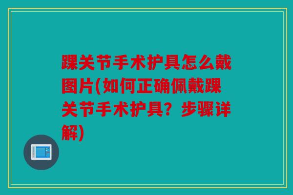 踝关节手术护具怎么戴图片(如何正确佩戴踝关节手术护具？步骤详解)