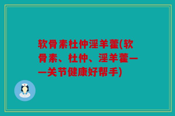 软骨素杜仲淫羊藿(软骨素、杜仲、淫羊藿——关节健康好帮手)