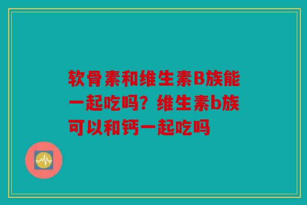 软骨素和维生素B族能一起吃吗？维生素b族可以和钙一起吃吗