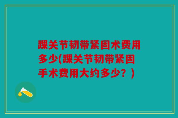 踝关节韧带紧固术费用多少(踝关节韧带紧固手术费用大约多少？)