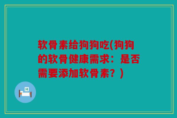 软骨素给狗狗吃(狗狗的软骨健康需求：是否需要添加软骨素？)