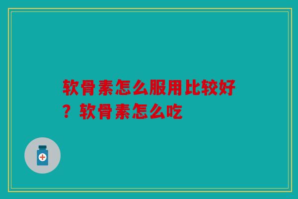 软骨素怎么服用比较好？软骨素怎么吃