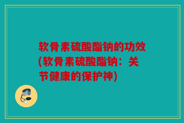 软骨素硫酸酯钠的功效(软骨素硫酸酯钠：关节健康的保护神)