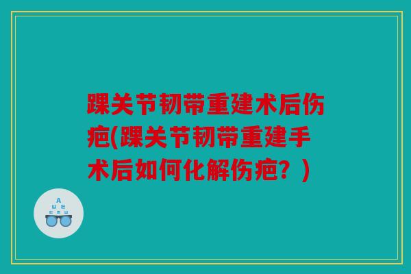 踝关节韧带重建术后伤疤(踝关节韧带重建手术后如何化解伤疤？)