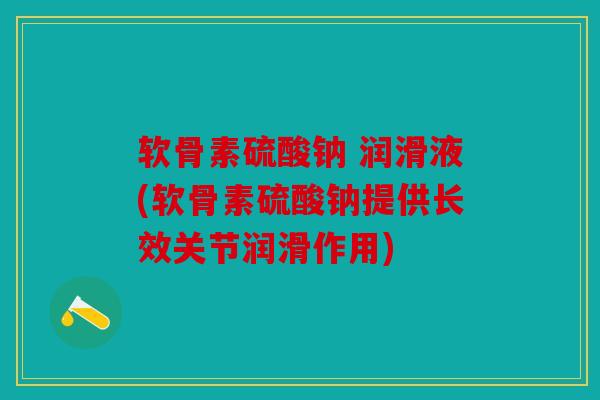 软骨素硫酸钠 润滑液(软骨素硫酸钠提供长效关节润滑作用)