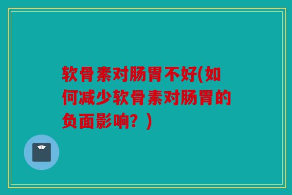 软骨素对肠胃不好(如何减少软骨素对肠胃的负面影响？)