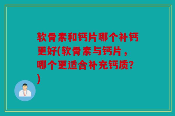 软骨素和钙片哪个补钙更好(软骨素与钙片，哪个更适合补充钙质？)