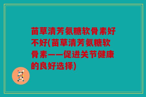 苗草清芳氨糖软骨素好不好(苗草清芳氨糖软骨素——促进关节健康的良好选择)