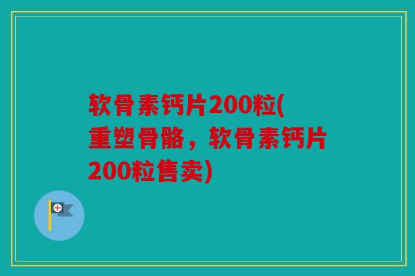 软骨素钙片200粒(重塑骨骼，软骨素钙片200粒售卖)