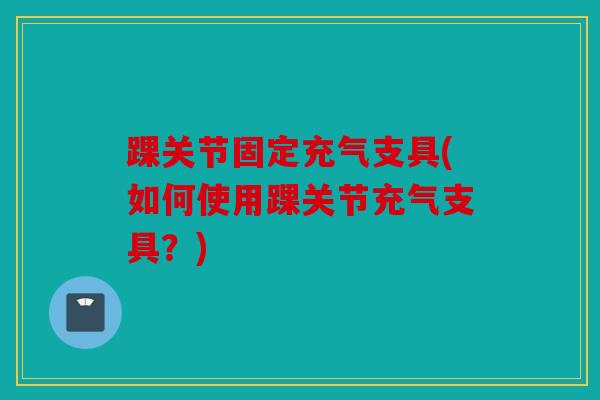 踝关节固定充气支具(如何使用踝关节充气支具？)