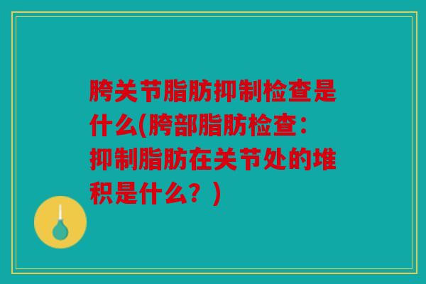 胯关节脂肪抑制检查是什么(胯部脂肪检查：抑制脂肪在关节处的堆积是什么？)