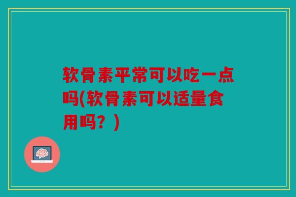 软骨素平常可以吃一点吗(软骨素可以适量食用吗？)