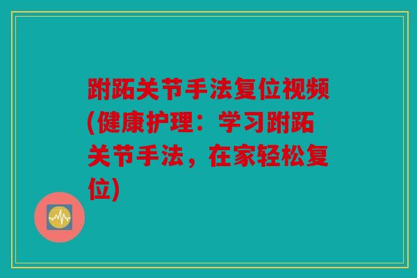 跗跖关节手法复位视频(健康护理：学习跗跖关节手法，在家轻松复位)