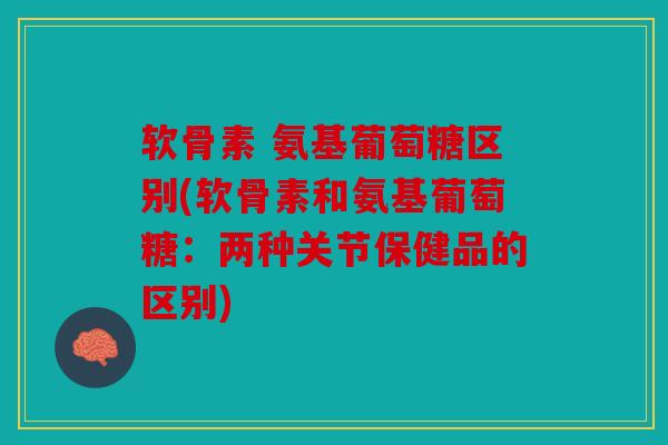 软骨素 氨基葡萄糖区别(软骨素和氨基葡萄糖：两种关节保健品的区别)