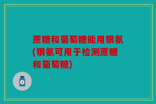 蔗糖和葡萄糖能用银氨(银氨可用于检测蔗糖和葡萄糖)