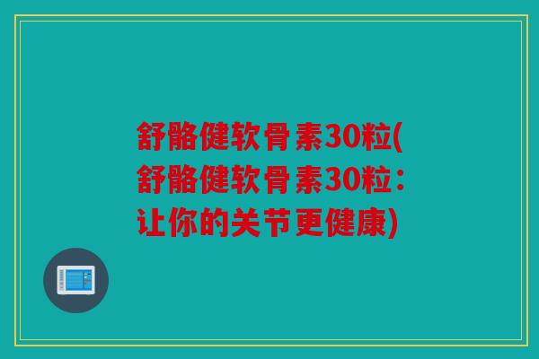 舒骼健软骨素30粒(舒骼健软骨素30粒：让你的关节更健康)