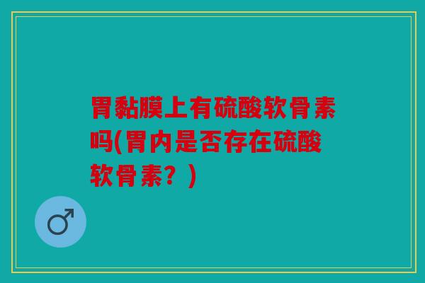 胃黏膜上有硫酸软骨素吗(胃内是否存在硫酸软骨素？)