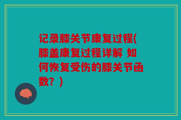 记录膝关节康复过程(膝盖康复过程详解 如何恢复受伤的膝关节函数？)