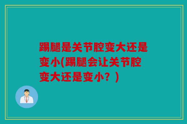 踢腿是关节腔变大还是变小(踢腿会让关节腔变大还是变小？)