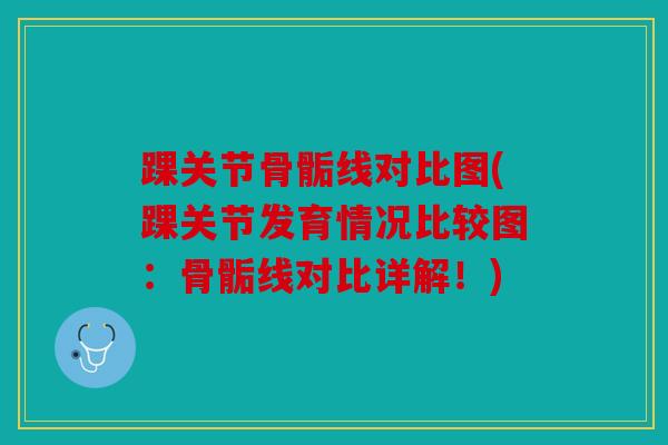 踝关节骨骺线对比图(踝关节发育情况比较图：骨骺线对比详解！)