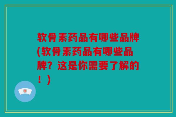 软骨素药品有哪些品牌(软骨素药品有哪些品牌？这是你需要了解的！)