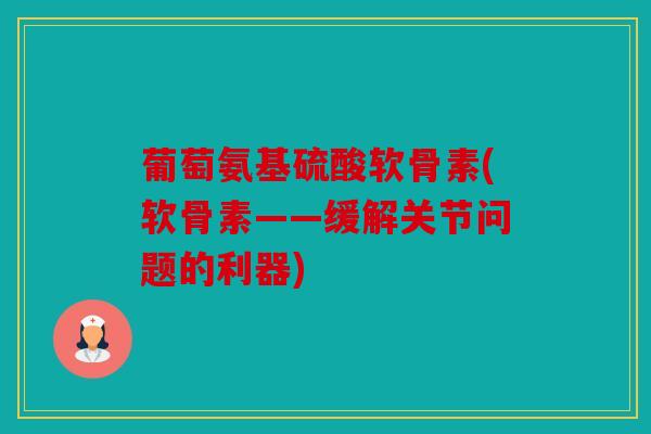 葡萄氨基硫酸软骨素(软骨素——缓解关节问题的利器)