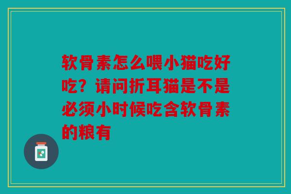 软骨素怎么喂小猫吃好吃？请问折耳猫是不是必须小时候吃含软骨素的粮有