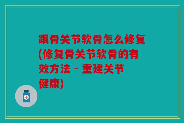 跟骨关节软骨怎么修复(修复骨关节软骨的有效方法 - 重建关节健康)