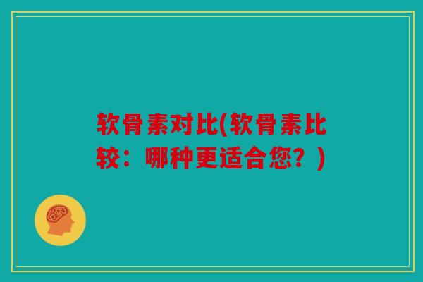 软骨素对比(软骨素比较：哪种更适合您？)