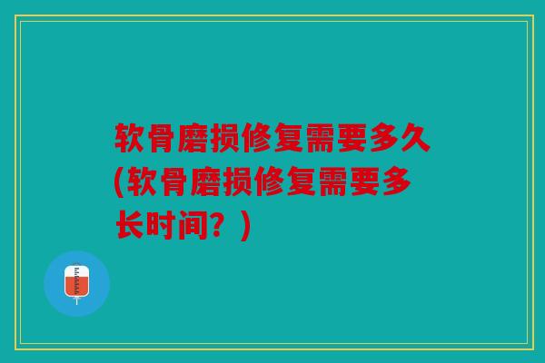 软骨磨损修复需要多久(软骨磨损修复需要多长时间？)