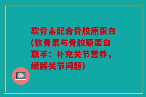 软骨素配合骨胶原蛋白(软骨素与骨胶原蛋白联手：补充关节营养，缓解关节问题)