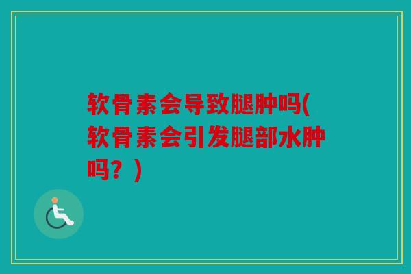 软骨素会导致腿肿吗(软骨素会引发腿部水肿吗？)