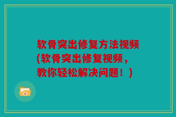 软骨突出修复方法视频(软骨突出修复视频，教你轻松解决问题！)