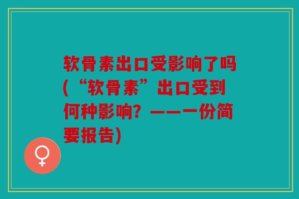 软骨素出口受影响了吗(“软骨素”出口受到何种影响？——一份简要报告)