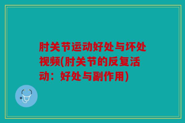 肘关节运动好处与坏处视频(肘关节的反复活动：好处与副作用)