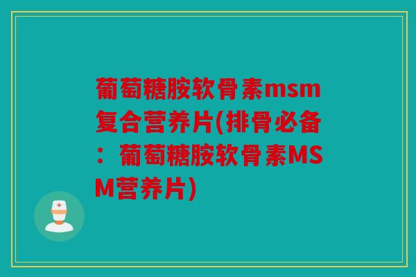 葡萄糖胺软骨素msm复合营养片(排骨必备：葡萄糖胺软骨素MSM营养片)