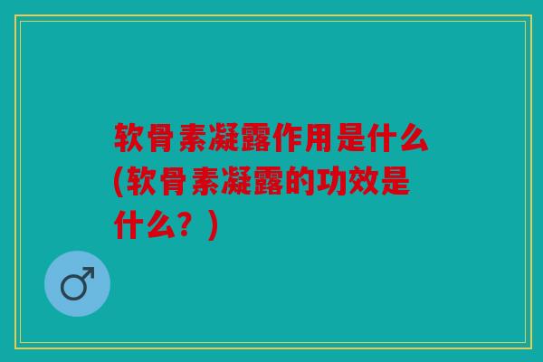 软骨素凝露作用是什么(软骨素凝露的功效是什么？)