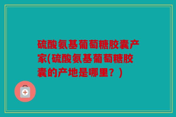 硫酸氨基葡萄糖胶囊产家(硫酸氨基葡萄糖胶囊的产地是哪里？)