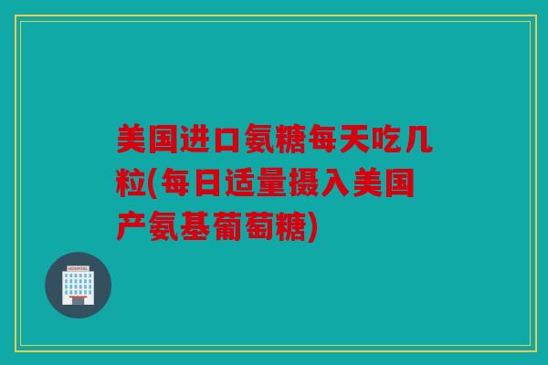 美国进口氨糖每天吃几粒(每日适量摄入美国产氨基葡萄糖)