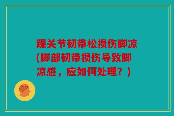 踝关节韧带松损伤脚凉(脚部韧带损伤导致脚凉感，应如何处理？)