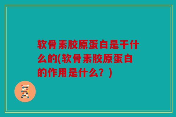 软骨素胶原蛋白是干什么的(软骨素胶原蛋白的作用是什么？)