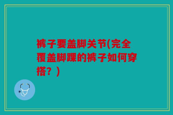 裤子要盖脚关节(完全覆盖脚踝的裤子如何穿搭？)