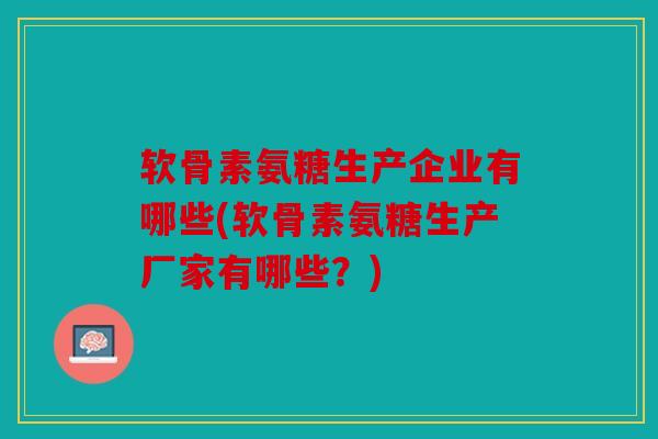 软骨素氨糖生产企业有哪些(软骨素氨糖生产厂家有哪些？)