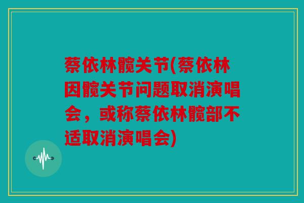 蔡依林髋关节(蔡依林因髋关节问题取消演唱会，或称蔡依林髋部不适取消演唱会)