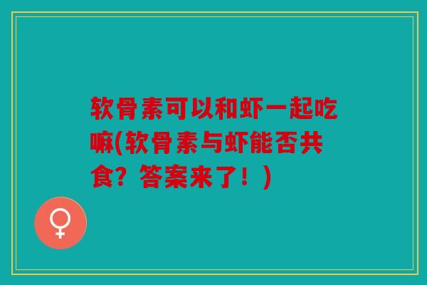 软骨素可以和虾一起吃嘛(软骨素与虾能否共食？答案来了！)