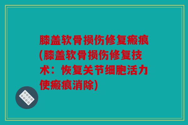 膝盖软骨损伤修复瘢痕(膝盖软骨损伤修复技术：恢复关节细胞活力使瘢痕消除)